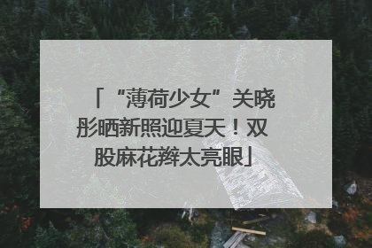 “薄荷少女”关晓彤晒新照迎夏天！双股麻花辫太亮眼
