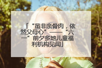 “虽非亲骨肉，依然父母心”——“六一”前夕多地儿童福利机构见闻
