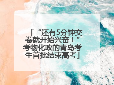 “还有5分钟交卷就开始兴奋！”考物化政的青岛考生首批结束高考