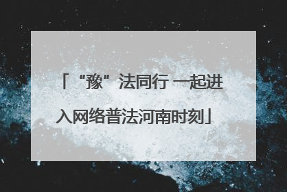 “豫”法同行 一起进入网络普法河南时刻