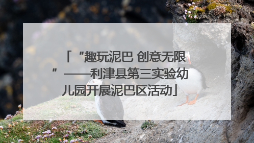 “趣玩泥巴 创意无限”——利津县第三实验幼儿园开展泥巴区活动
