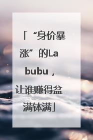 “身价暴涨”的Labubu，让谁赚得盆满钵满