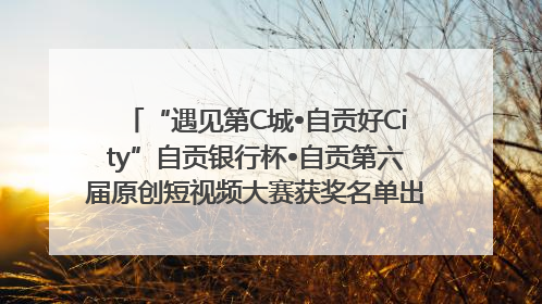 “遇见第C城•自贡好City”自贡银行杯•自贡第六届原创短视频大赛获奖名单出炉｜美好生活有“盐”味