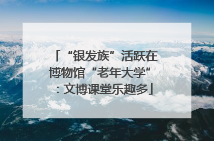 “银发族”活跃在博物馆“老年大学”：文博课堂乐趣多
