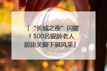 “长城之夜”闪耀！500名银龄老人居庸关脚下展风采