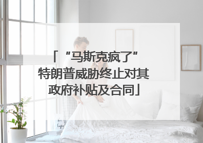“马斯克疯了” 特朗普威胁终止对其政府补贴及合同