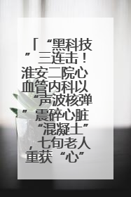 “黑科技”三连击！淮安二院心血管内科以“声波核弹”震碎心脏“混凝土”，七旬老人重获“心”生