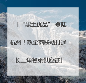 “黑土优品” 登陆杭州！政企商联动打通长三角餐桌供应链