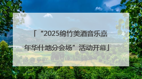 “2025绵竹美酒音乐嘉年华什地分会场”活动开幕