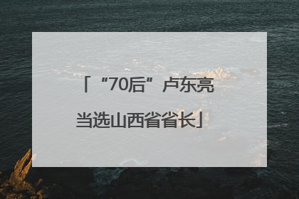 “70后”卢东亮当选山西省省长