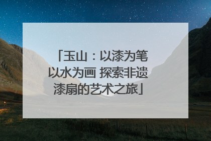 玉山：以漆为笔 以水为画 探索非遗漆扇的艺术之旅