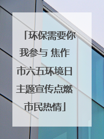 环保需要你我参与 焦作市六五环境日主题宣传点燃市民热情