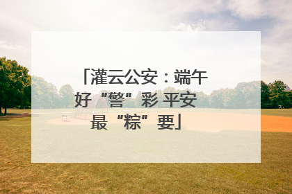灌云公安：端午好“警”彩 平安最“粽”要