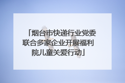 烟台市快递行业党委联合多家企业开展福利院儿童关爱行动