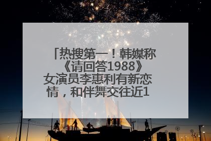 热搜第一！韩媒称《请回答1988》女演员李惠利有新恋情，和伴舞交往近1年，经纪公司回应