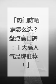 热门防晒霜怎么选？盘点高口碑：十大高人气品牌推荐！