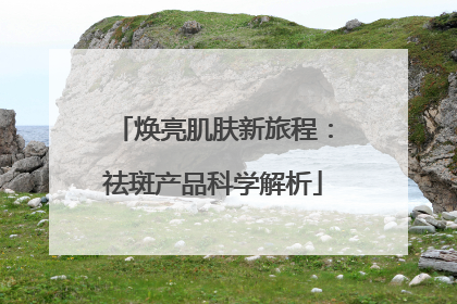 焕亮肌肤新旅程：祛斑产品科学解析