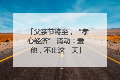 父亲节将至，“孝心经济” 涌动：爱他，不止这一天
