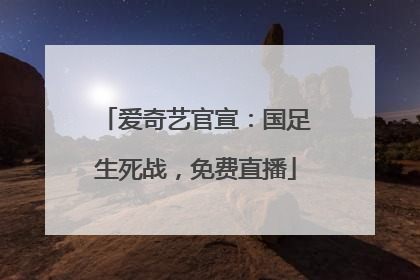 爱奇艺官宣：国足生死战，免费直播