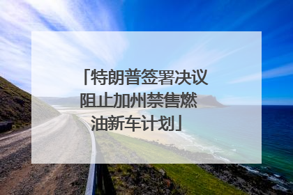 特朗普签署决议 阻止加州禁售燃油新车计划