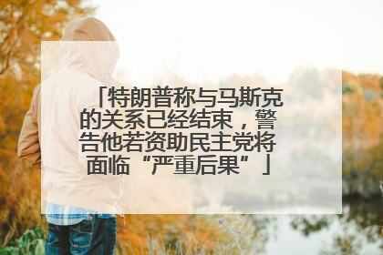 特朗普称与马斯克的关系已经结束，警告他若资助民主党将面临“严重后果”