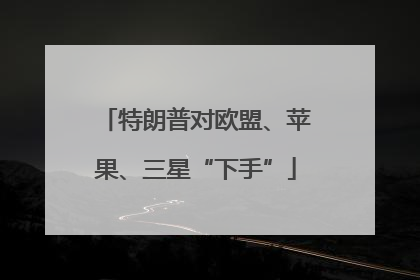 特朗普对欧盟、苹果、三星“下手”