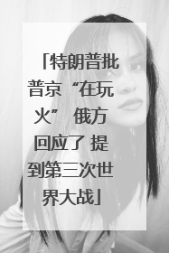 特朗普批普京“在玩火” 俄方回应了 提到第三次世界大战