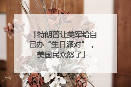 特朗普让美军给自己办“生日派对”，美国民众怒了