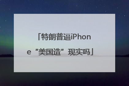 特朗普逼iPhone“美国造”现实吗