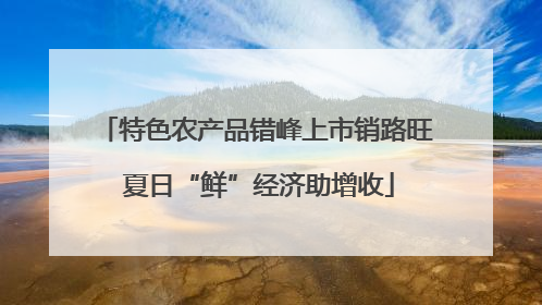 特色农产品错峰上市销路旺 夏日“鲜”经济助增收