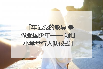 牢记党的教导 争做强国少年——向阳小学举行入队仪式