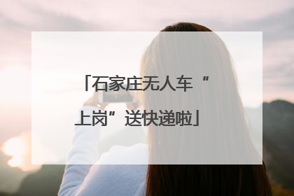 石家庄无人车“上岗”送快递啦