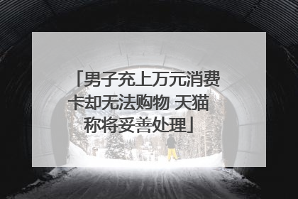 男子充上万元消费卡却无法购物 天猫称将妥善处理
