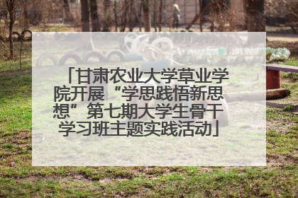 甘肃农业大学草业学院开展“学思践悟新思想”第七期大学生骨干学习班主题实践活动