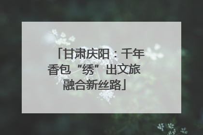 甘肃庆阳：千年香包“绣”出文旅融合新丝路