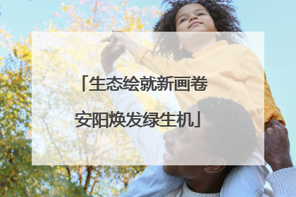 生态绘就新画卷 安阳焕发绿生机
