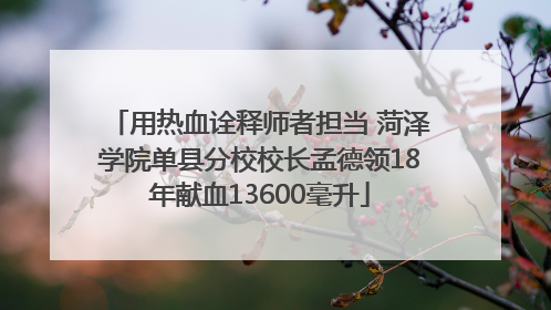 用热血诠释师者担当 菏泽学院单县分校校长孟德领18年献血13600毫升