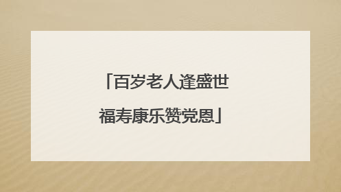 百岁老人逢盛世 福寿康乐赞党恩