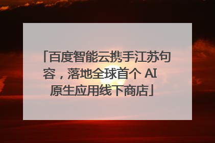 百度智能云携手江苏句容，落地全球首个 AI 原生应用线下商店