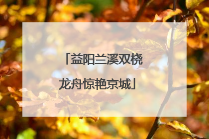 益阳兰溪双桡龙舟惊艳京城