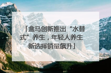 盒马创新推出“水替式”养生，年轻人养生新选择销量飙升