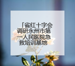 省红十字会调研永州市第一人民医院急救培训基地 共促应急救护事业发展