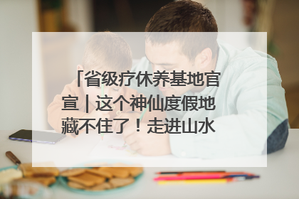 省级疗休养基地官宣｜这个神仙度假地藏不住了！走进山水秘境 开启一场野奢度假之旅！