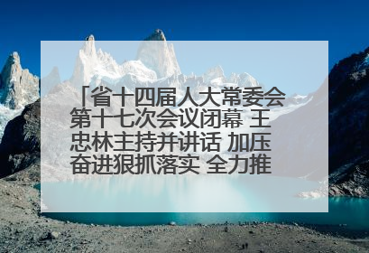 省十四届人大常委会第十七次会议闭幕 王忠林主持并讲话 加压奋进狠抓落实 全力推动支点建设成势见效