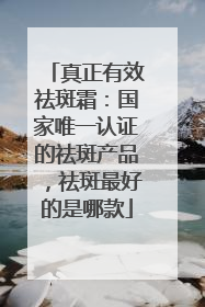 真正有效祛斑霜：国家唯一认证的祛斑产品，祛斑最好的是哪款