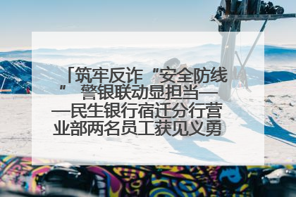 筑牢反诈“安全防线” 警银联动显担当——民生银行宿迁分行营业部两名员工获见义勇为基金会表彰