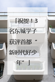 祝贺！3名东城学子获评首都“新时代好少年”