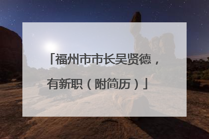 福州市市长吴贤德，有新职（附简历）
