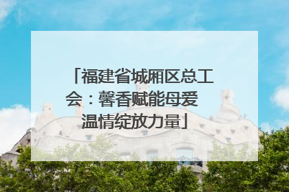 福建省城厢区总工会：馨香赋能母爱 温情绽放力量