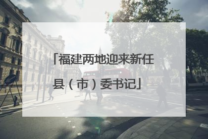 福建两地迎来新任县（市）委书记